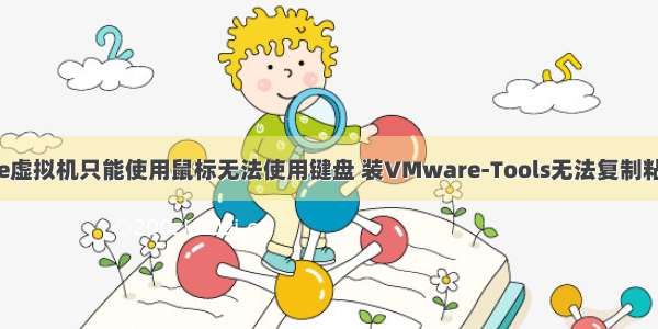 【经验】vmware虚拟机只能使用鼠标无法使用键盘 装VMware-Tools无法复制粘贴的可能解决办法