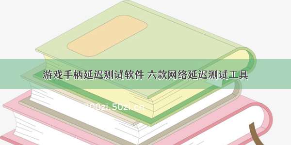 游戏手柄延迟测试软件 六款网络延迟测试工具