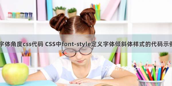 字体角度css代码 CSS中font-style定义字体倾斜体样式的代码示例