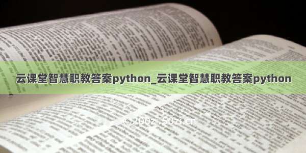 云课堂智慧职教答案python_云课堂智慧职教答案python