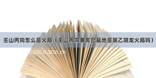 壬山丙向怎么是火局（壬山丙向兼亥巳墓地是属乙阴龙火局吗）