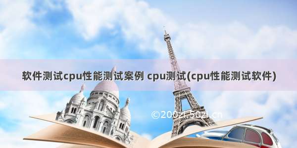 软件测试cpu性能测试案例 cpu测试(cpu性能测试软件)