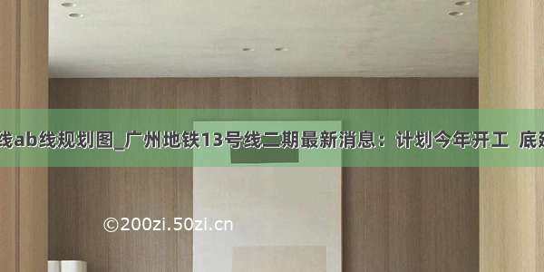 13号线ab线规划图_广州地铁13号线二期最新消息：计划今年开工  底建成通