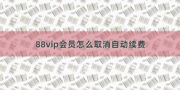 88vip会员怎么取消自动续费