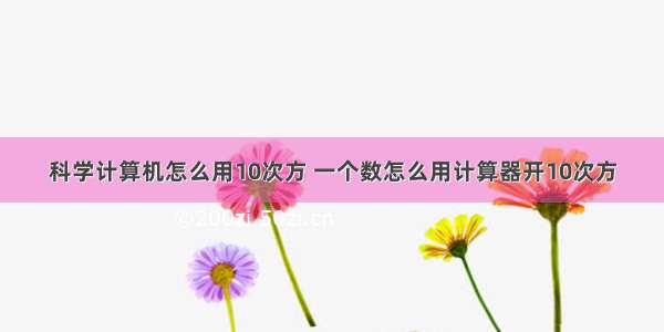 科学计算机怎么用10次方 一个数怎么用计算器开10次方