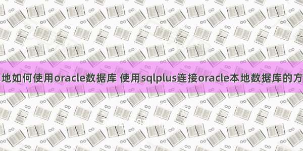 本地如何使用oracle数据库 使用sqlplus连接oracle本地数据库的方式