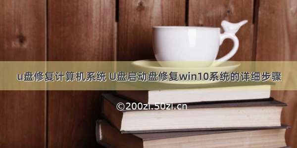 u盘修复计算机系统 U盘启动盘修复win10系统的详细步骤