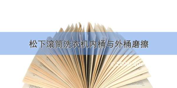 松下滚筒洗衣机内桶与外桶磨擦