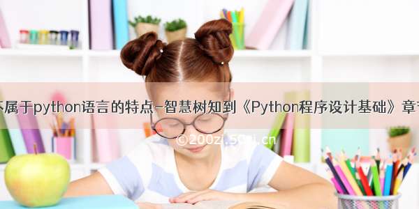 以下哪一个不属于python语言的特点-智慧树知到《Python程序设计基础》章节测试答案...