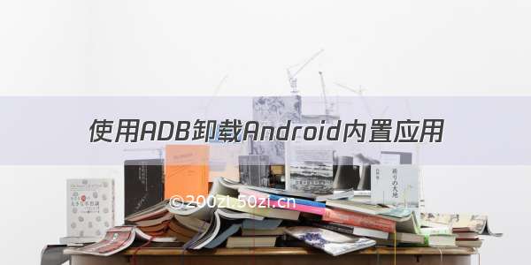 使用ADB卸载Android内置应用