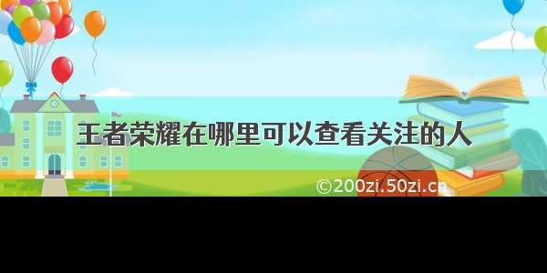 王者荣耀在哪里可以查看关注的人