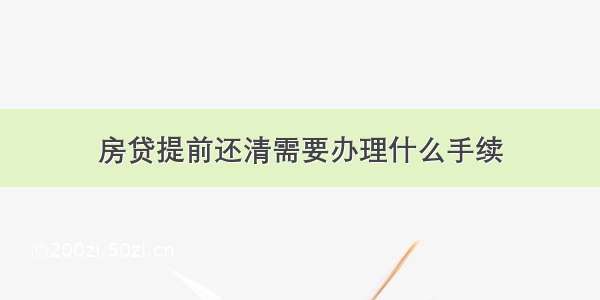 房贷提前还清需要办理什么手续