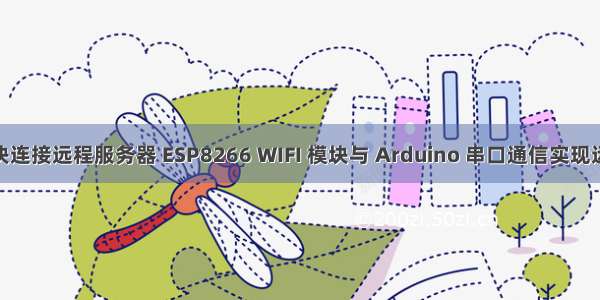 wifi模块连接远程服务器 ESP8266 WIFI 模块与 Arduino 串口通信实现远程控制