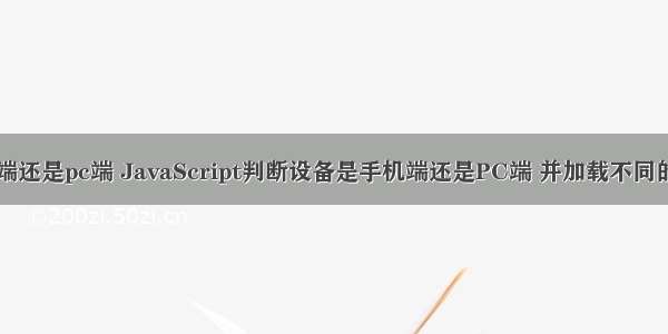 css判断手机端还是pc端 JavaScript判断设备是手机端还是PC端 并加载不同的css/js文件...