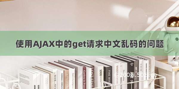 使用AJAX中的get请求中文乱码的问题