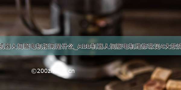 abb机器人伺服电机报闸是什么_ABB机器人伺服电机维修常见4大故障处理