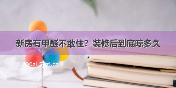 新房有甲醛不敢住？装修后到底晾多久