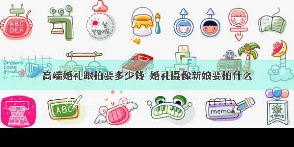 高端婚礼跟拍要多少钱  婚礼摄像新娘要拍什么