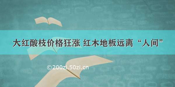 大红酸枝价格狂涨 红木地板远离“人间”