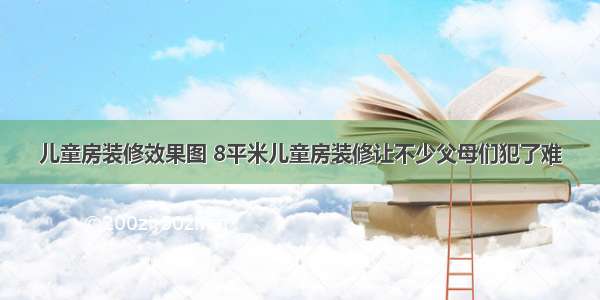 儿童房装修效果图 8平米儿童房装修让不少父母们犯了难