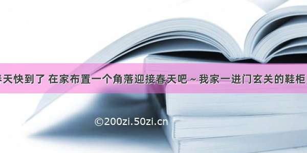 春天快到了 在家布置一个角落迎接春天吧～我家一进门玄关的鞋柜...