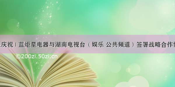 热烈庆祝 | 蓝炬星电器与湖南电视台（娱乐 公共频道）签署战略合作协议！