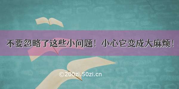 不要忽略了这些小问题！小心它变成大麻烦！