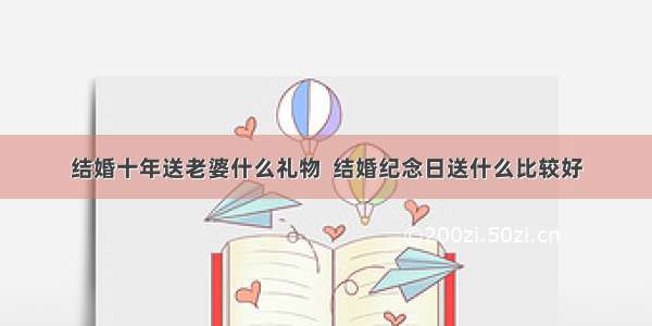 结婚十年送老婆什么礼物  结婚纪念日送什么比较好