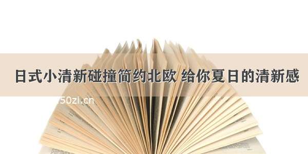 日式小清新碰撞简约北欧 给你夏日的清新感