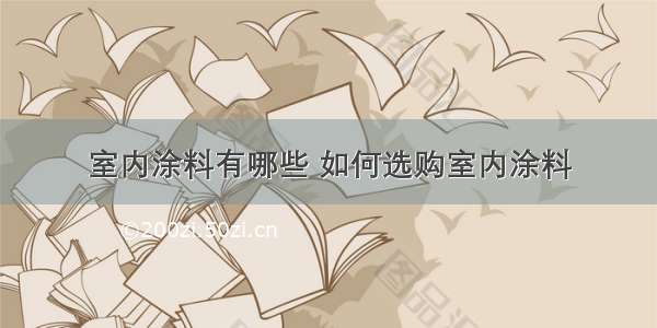 室内涂料有哪些 如何选购室内涂料