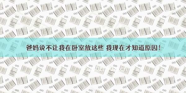 爸妈说不让我在卧室放这些 我现在才知道原因！