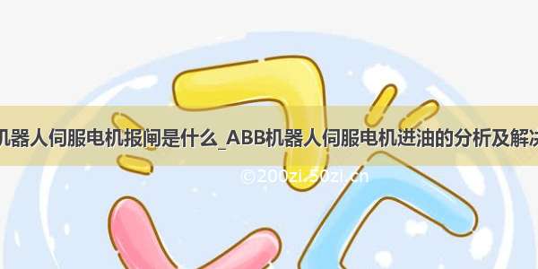 abb机器人伺服电机报闸是什么_ABB机器人伺服电机进油的分析及解决措施