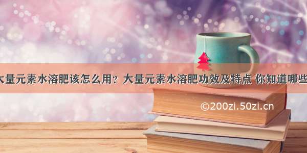 大量元素水溶肥该怎么用？大量元素水溶肥功效及特点 你知道哪些？