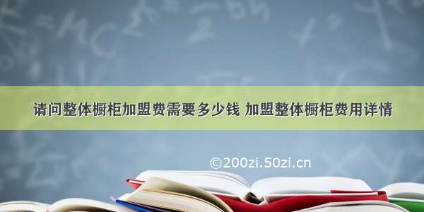 请问整体橱柜加盟费需要多少钱 加盟整体橱柜费用详情