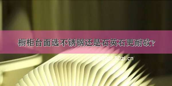 橱柜台面选不锈钢还是石英石更耐砍？