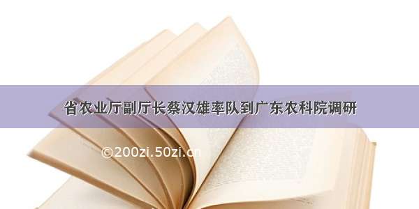 省农业厅副厅长蔡汉雄率队到广东农科院调研