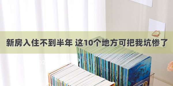 新房入住不到半年 这10个地方可把我坑惨了