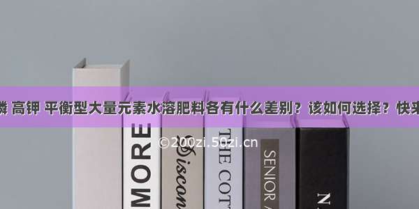 高氮 高磷 高钾 平衡型大量元素水溶肥料各有什么差别？该如何选择？快来看看吧！