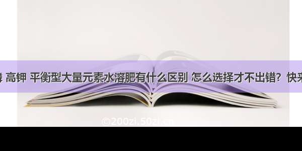 高磷 高钾 平衡型大量元素水溶肥有什么区别 怎么选择才不出错？快来看！