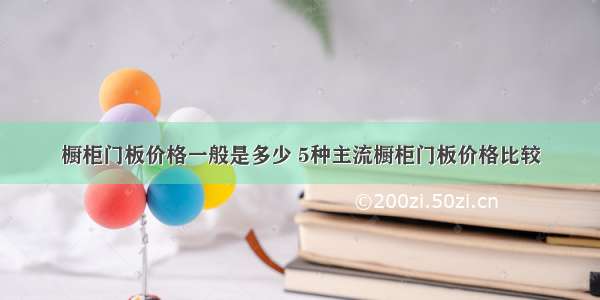 橱柜门板价格一般是多少 5种主流橱柜门板价格比较