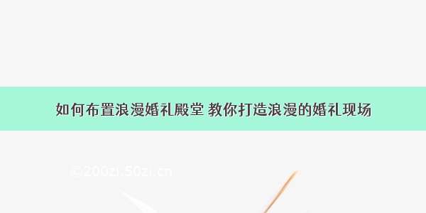 如何布置浪漫婚礼殿堂 教你打造浪漫的婚礼现场