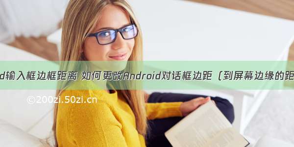 android输入框边框距离 如何更改Android对话框边距（到屏幕边缘的距离）？