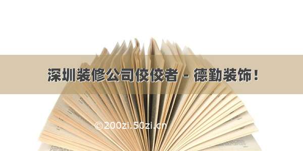 深圳装修公司佼佼者－德勤装饰！