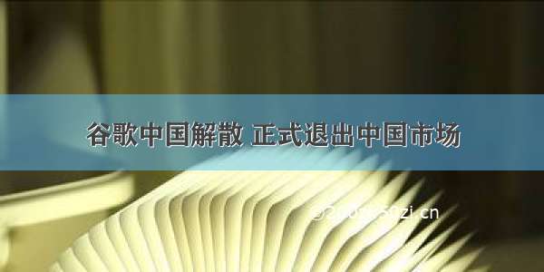 谷歌中国解散 正式退出中国市场