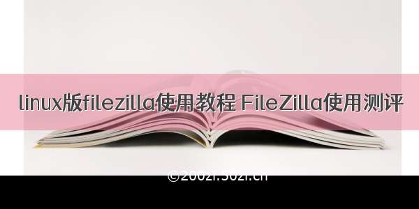 linux版filezilla使用教程 FileZilla使用测评