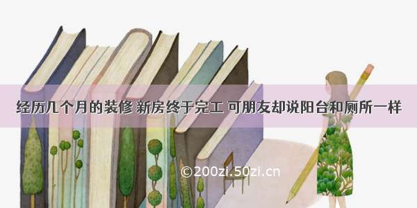 经历几个月的装修 新房终于完工 可朋友却说阳台和厕所一样