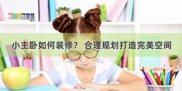 小主卧如何装修？ 合理规划打造完美空间