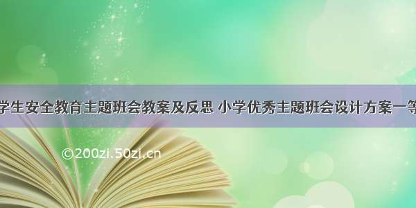 小学生安全教育主题班会教案及反思 小学优秀主题班会设计方案一等奖