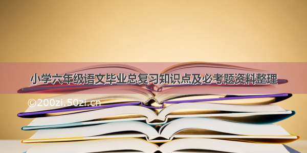 小学六年级语文毕业总复习知识点及必考题资料整理