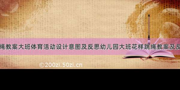 跳绳教案大班体育活动设计意图及反思幼儿园大班花样跳绳教案及反思